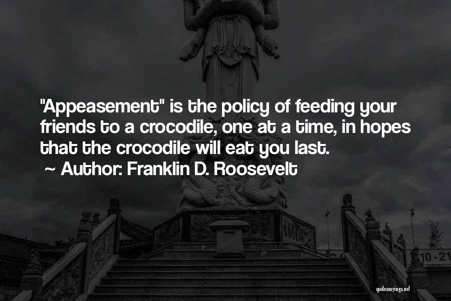 Franklin D. Roosevelt Quotes: Appeasement Is The Policy Of Feeding Your Friends To A Crocodile, One At A Time, In Hopes That The Crocodile