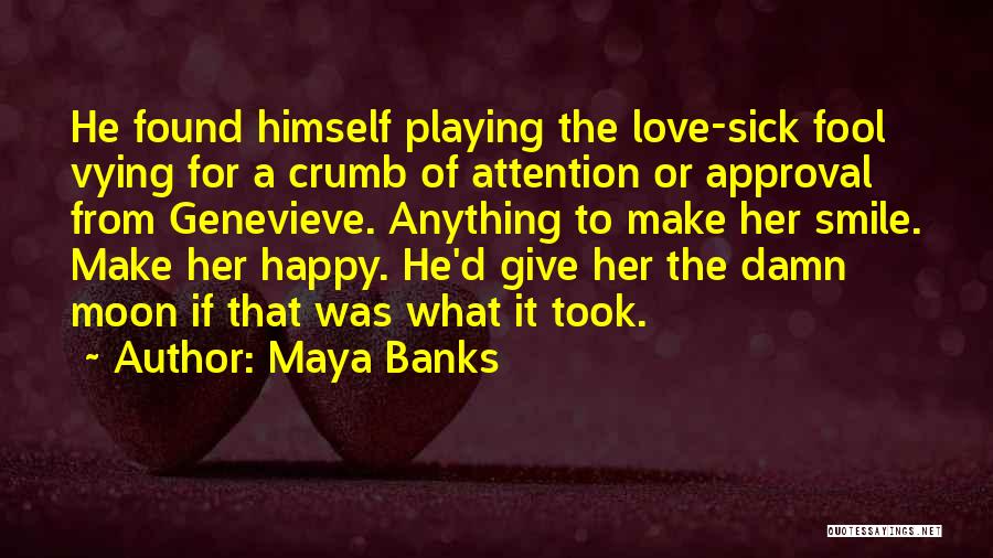 Maya Banks Quotes: He Found Himself Playing The Love-sick Fool Vying For A Crumb Of Attention Or Approval From Genevieve. Anything To Make