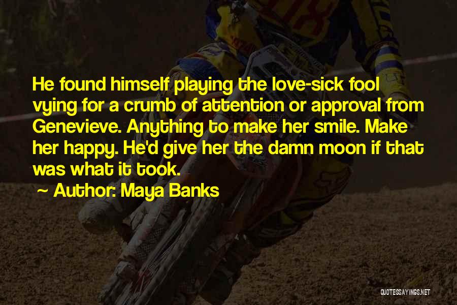 Maya Banks Quotes: He Found Himself Playing The Love-sick Fool Vying For A Crumb Of Attention Or Approval From Genevieve. Anything To Make