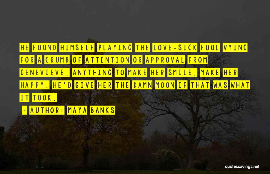 Maya Banks Quotes: He Found Himself Playing The Love-sick Fool Vying For A Crumb Of Attention Or Approval From Genevieve. Anything To Make