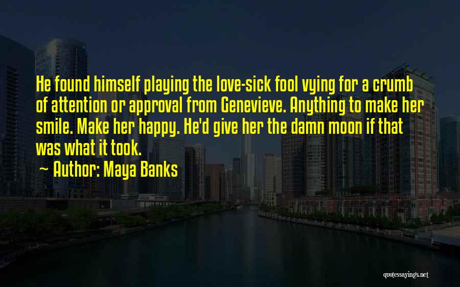 Maya Banks Quotes: He Found Himself Playing The Love-sick Fool Vying For A Crumb Of Attention Or Approval From Genevieve. Anything To Make