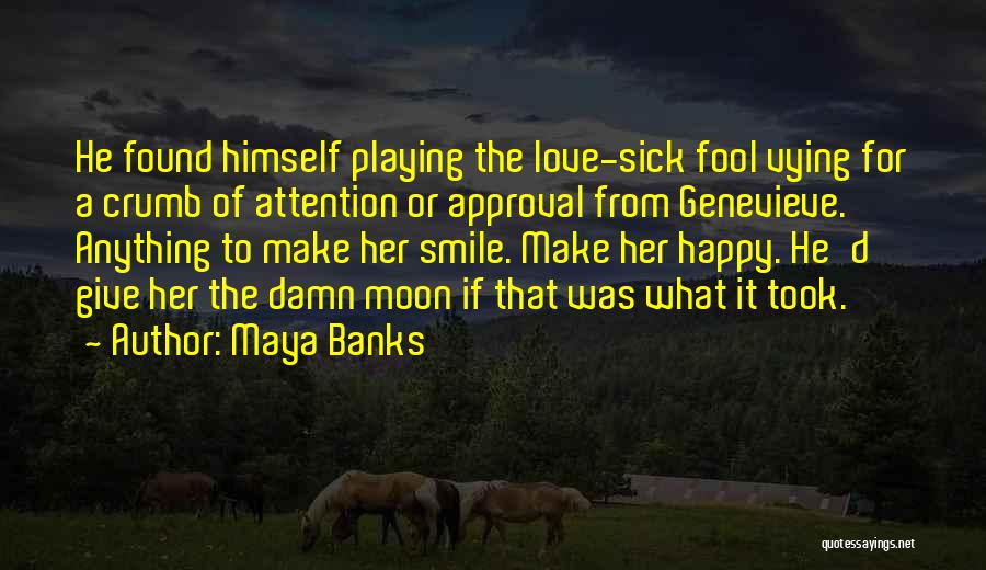 Maya Banks Quotes: He Found Himself Playing The Love-sick Fool Vying For A Crumb Of Attention Or Approval From Genevieve. Anything To Make