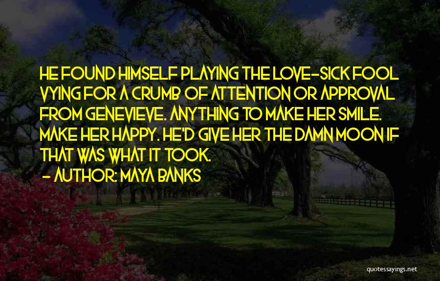 Maya Banks Quotes: He Found Himself Playing The Love-sick Fool Vying For A Crumb Of Attention Or Approval From Genevieve. Anything To Make