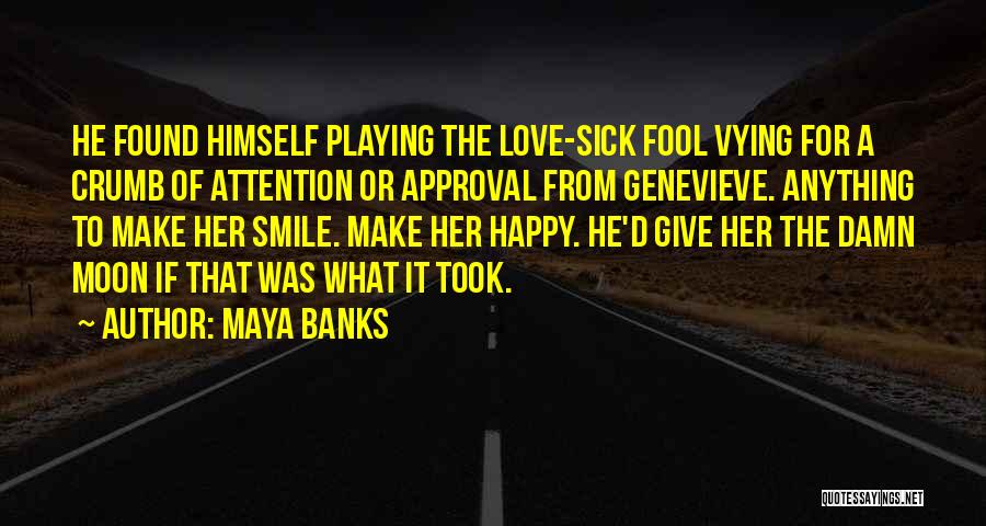 Maya Banks Quotes: He Found Himself Playing The Love-sick Fool Vying For A Crumb Of Attention Or Approval From Genevieve. Anything To Make