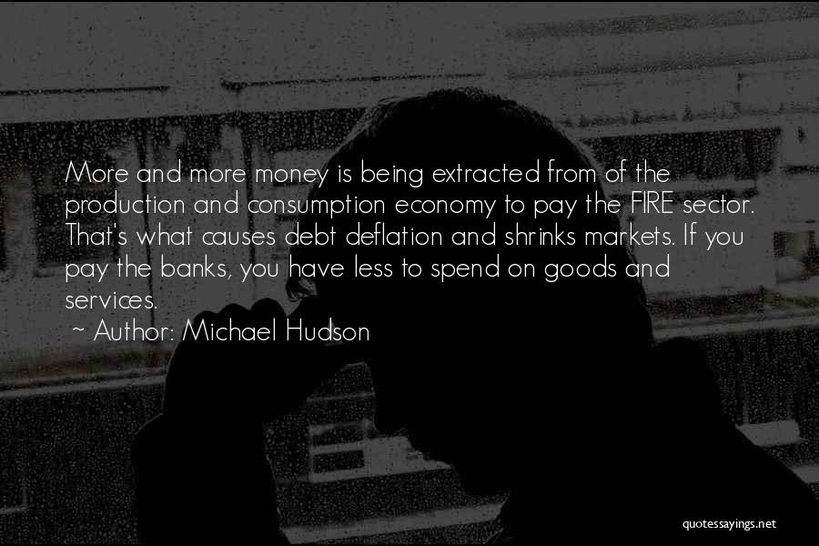 Michael Hudson Quotes: More And More Money Is Being Extracted From Of The Production And Consumption Economy To Pay The Fire Sector. That's