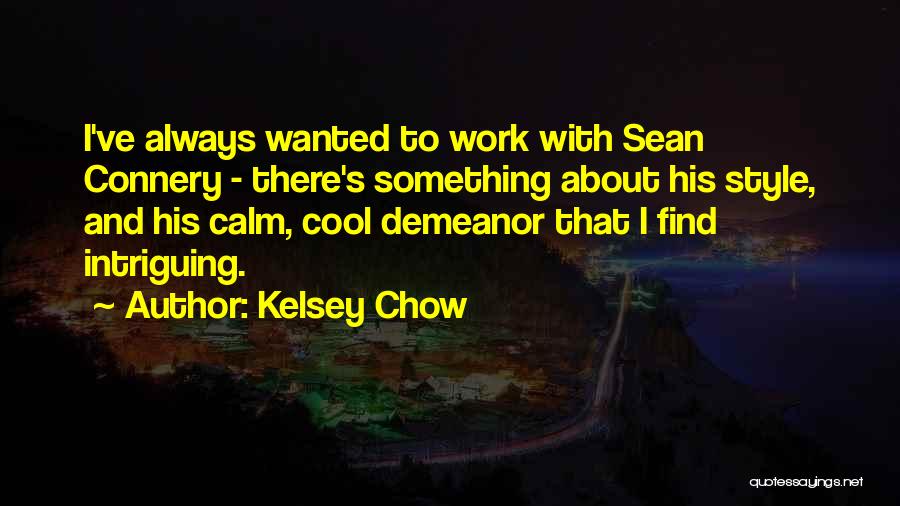 Kelsey Chow Quotes: I've Always Wanted To Work With Sean Connery - There's Something About His Style, And His Calm, Cool Demeanor That