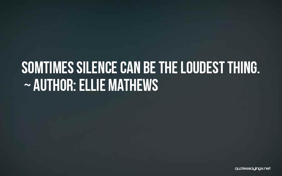 Ellie Mathews Quotes: Somtimes Silence Can Be The Loudest Thing.