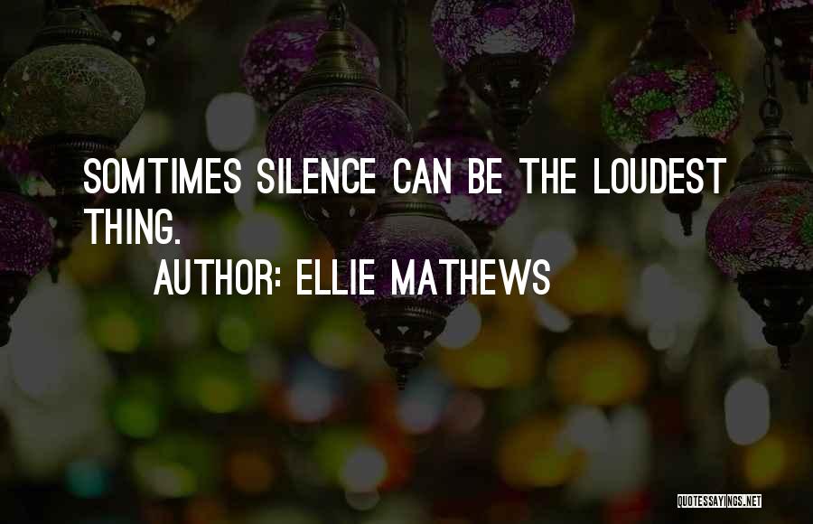 Ellie Mathews Quotes: Somtimes Silence Can Be The Loudest Thing.
