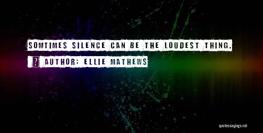 Ellie Mathews Quotes: Somtimes Silence Can Be The Loudest Thing.