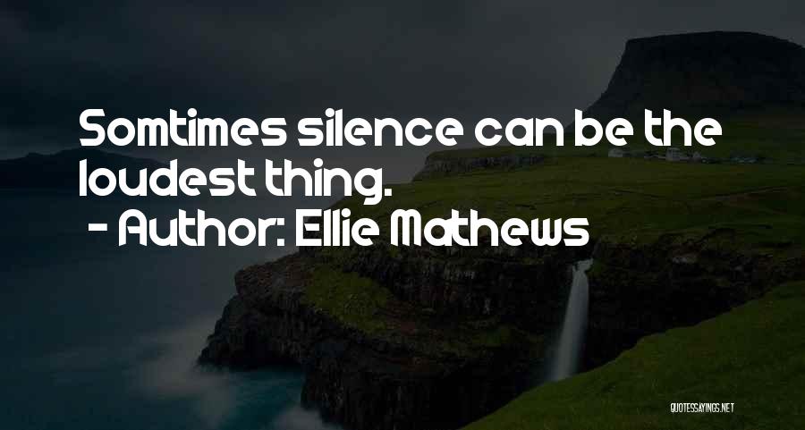 Ellie Mathews Quotes: Somtimes Silence Can Be The Loudest Thing.