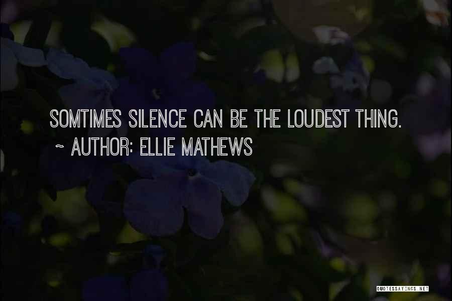 Ellie Mathews Quotes: Somtimes Silence Can Be The Loudest Thing.