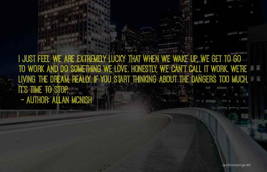 Allan McNish Quotes: I Just Feel We Are Extremely Lucky That When We Wake Up, We Get To Go To Work And Do