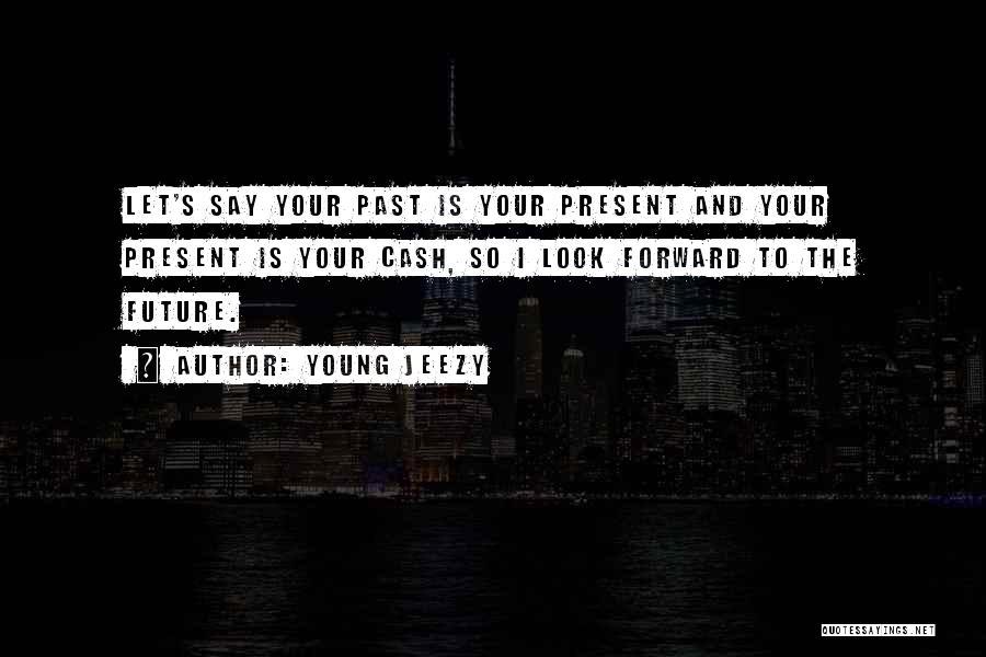 Young Jeezy Quotes: Let's Say Your Past Is Your Present And Your Present Is Your Cash, So I Look Forward To The Future.