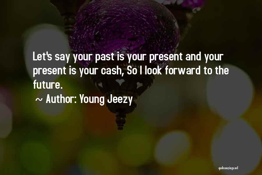 Young Jeezy Quotes: Let's Say Your Past Is Your Present And Your Present Is Your Cash, So I Look Forward To The Future.