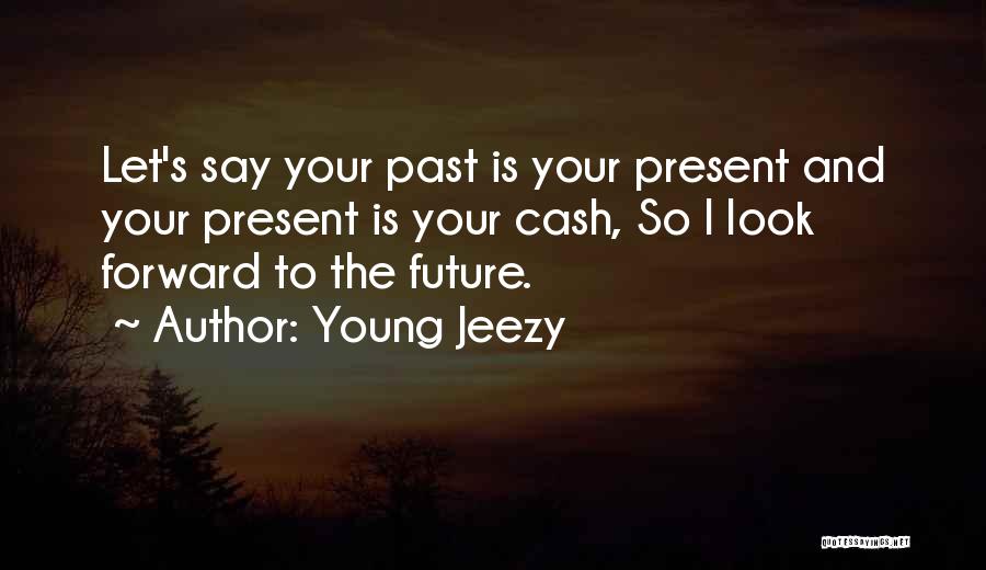 Young Jeezy Quotes: Let's Say Your Past Is Your Present And Your Present Is Your Cash, So I Look Forward To The Future.