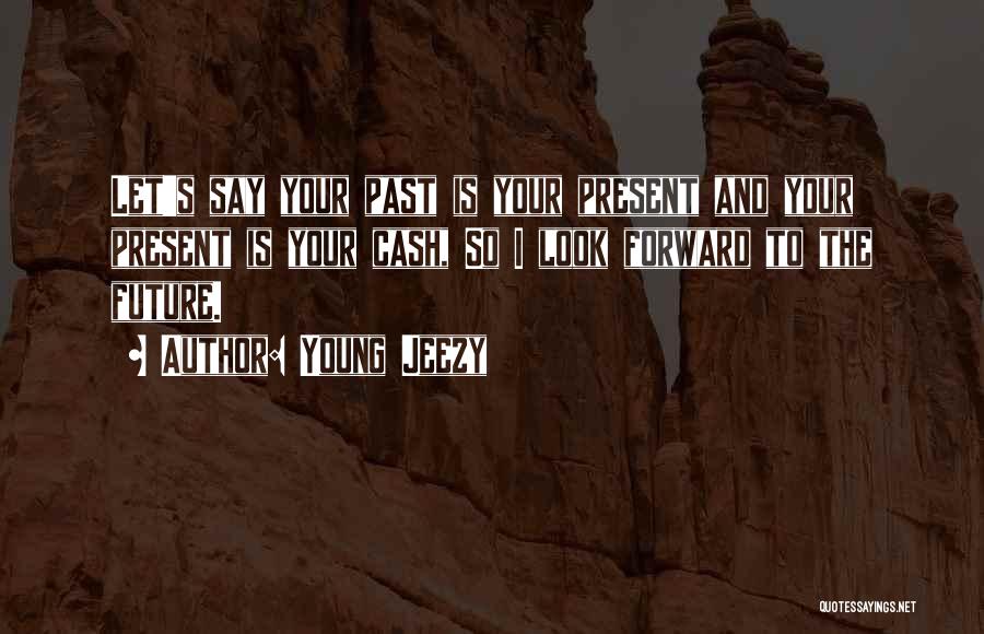 Young Jeezy Quotes: Let's Say Your Past Is Your Present And Your Present Is Your Cash, So I Look Forward To The Future.