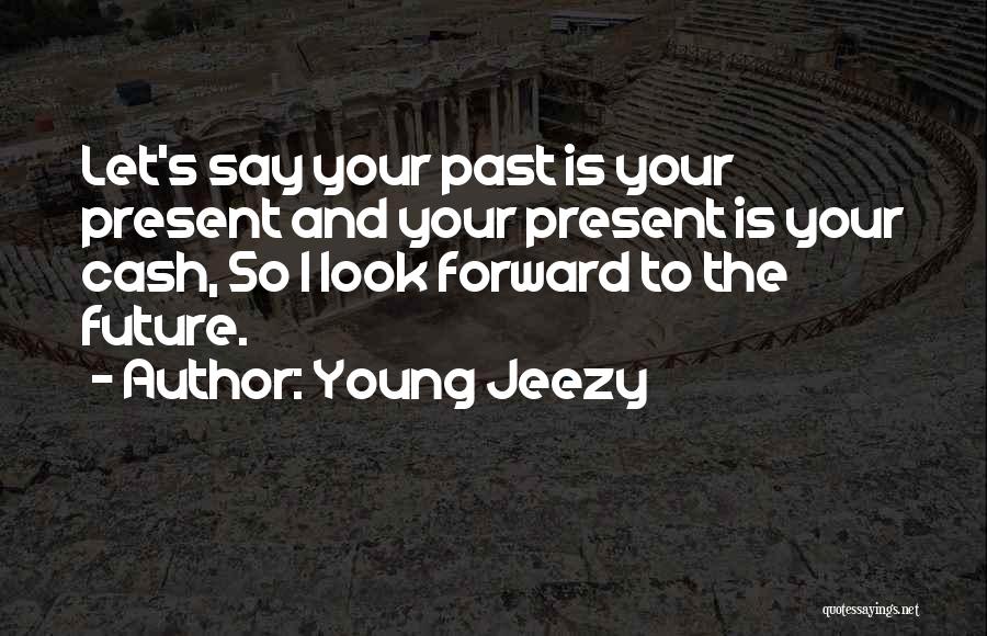 Young Jeezy Quotes: Let's Say Your Past Is Your Present And Your Present Is Your Cash, So I Look Forward To The Future.