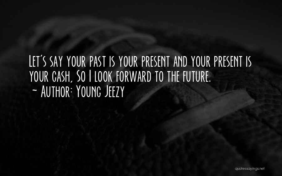 Young Jeezy Quotes: Let's Say Your Past Is Your Present And Your Present Is Your Cash, So I Look Forward To The Future.