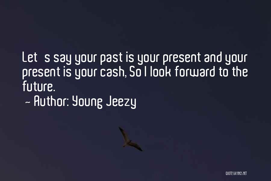 Young Jeezy Quotes: Let's Say Your Past Is Your Present And Your Present Is Your Cash, So I Look Forward To The Future.