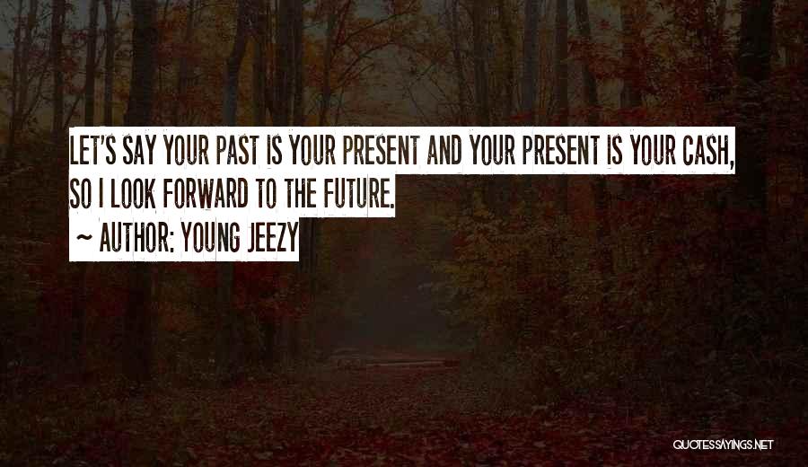 Young Jeezy Quotes: Let's Say Your Past Is Your Present And Your Present Is Your Cash, So I Look Forward To The Future.