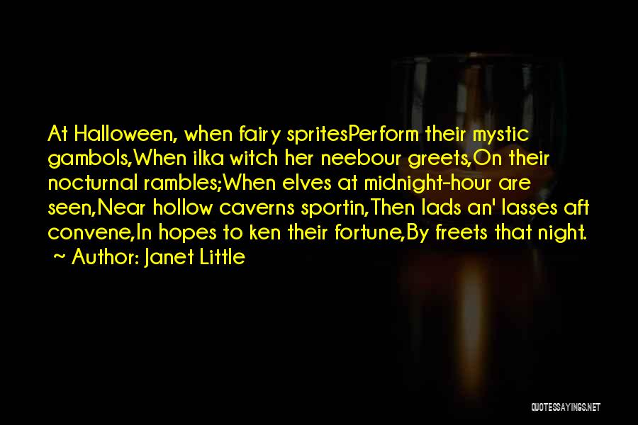 Janet Little Quotes: At Halloween, When Fairy Spritesperform Their Mystic Gambols,when Ilka Witch Her Neebour Greets,on Their Nocturnal Rambles;when Elves At Midnight-hour Are