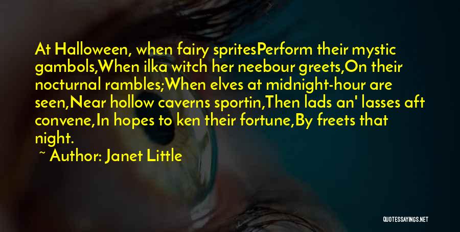 Janet Little Quotes: At Halloween, When Fairy Spritesperform Their Mystic Gambols,when Ilka Witch Her Neebour Greets,on Their Nocturnal Rambles;when Elves At Midnight-hour Are