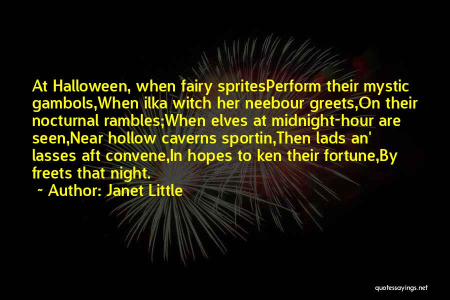Janet Little Quotes: At Halloween, When Fairy Spritesperform Their Mystic Gambols,when Ilka Witch Her Neebour Greets,on Their Nocturnal Rambles;when Elves At Midnight-hour Are