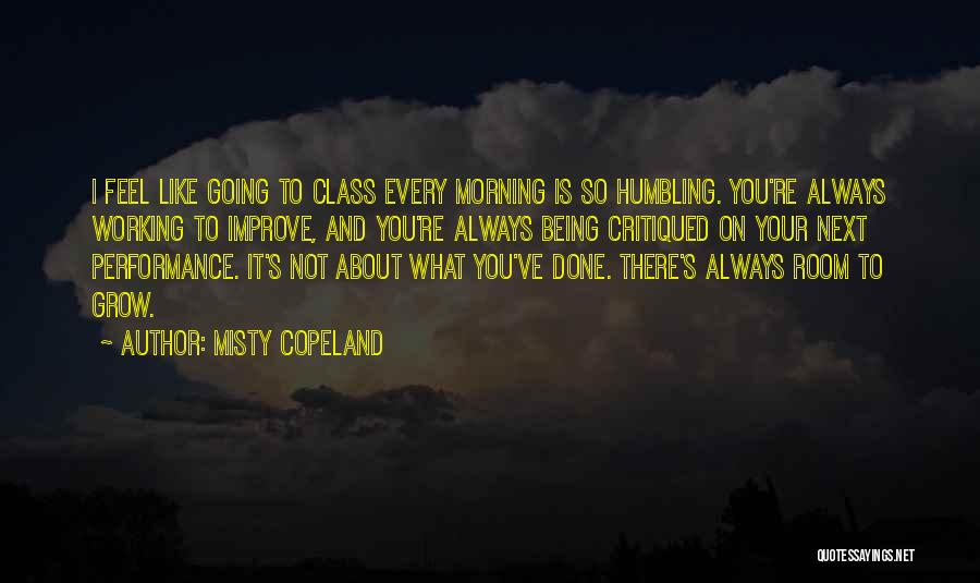 Misty Copeland Quotes: I Feel Like Going To Class Every Morning Is So Humbling. You're Always Working To Improve, And You're Always Being