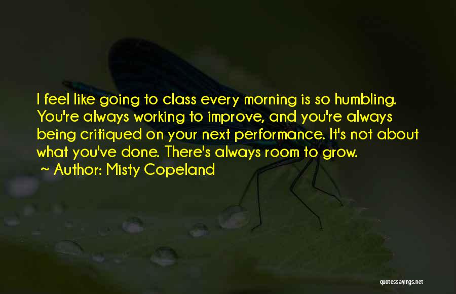 Misty Copeland Quotes: I Feel Like Going To Class Every Morning Is So Humbling. You're Always Working To Improve, And You're Always Being
