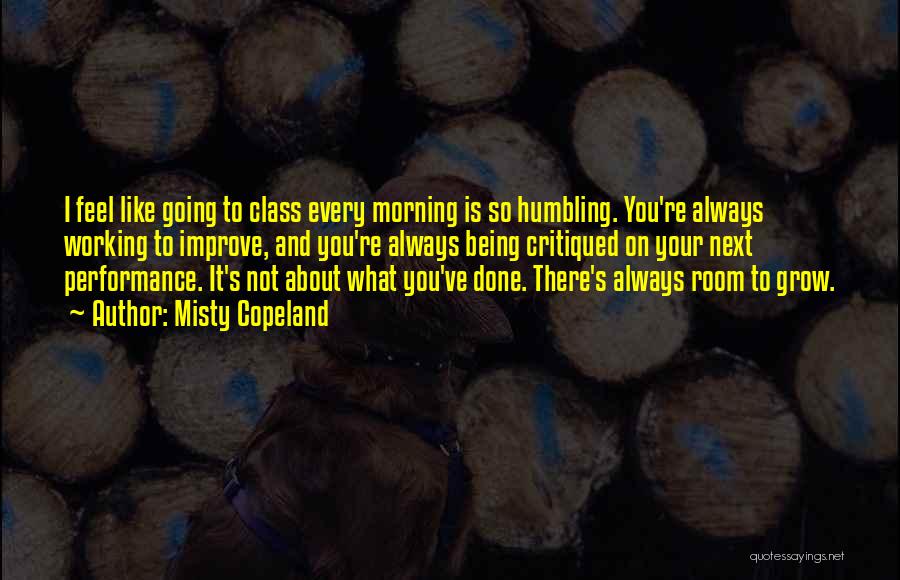 Misty Copeland Quotes: I Feel Like Going To Class Every Morning Is So Humbling. You're Always Working To Improve, And You're Always Being