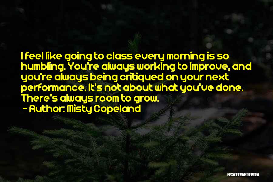 Misty Copeland Quotes: I Feel Like Going To Class Every Morning Is So Humbling. You're Always Working To Improve, And You're Always Being