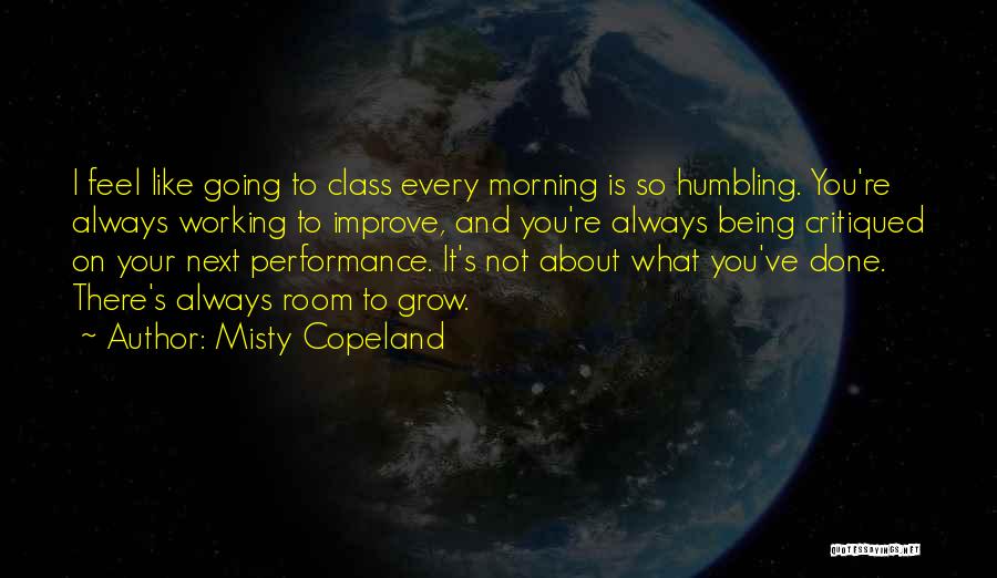 Misty Copeland Quotes: I Feel Like Going To Class Every Morning Is So Humbling. You're Always Working To Improve, And You're Always Being