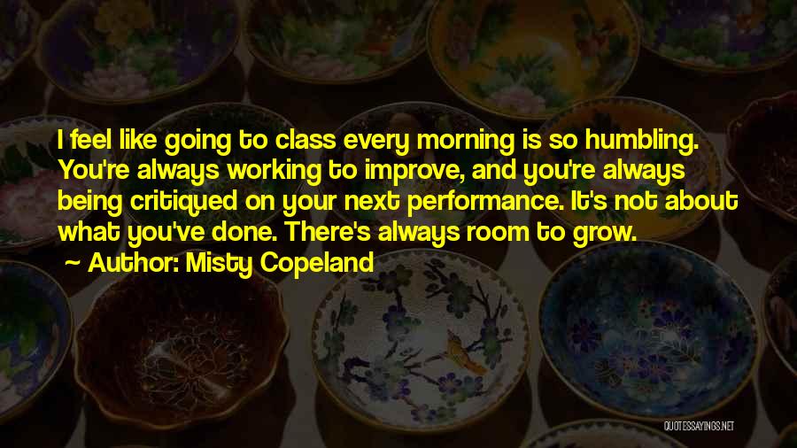 Misty Copeland Quotes: I Feel Like Going To Class Every Morning Is So Humbling. You're Always Working To Improve, And You're Always Being