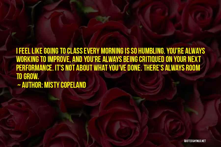 Misty Copeland Quotes: I Feel Like Going To Class Every Morning Is So Humbling. You're Always Working To Improve, And You're Always Being