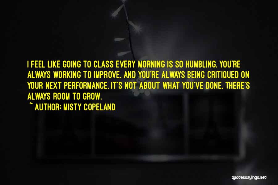 Misty Copeland Quotes: I Feel Like Going To Class Every Morning Is So Humbling. You're Always Working To Improve, And You're Always Being