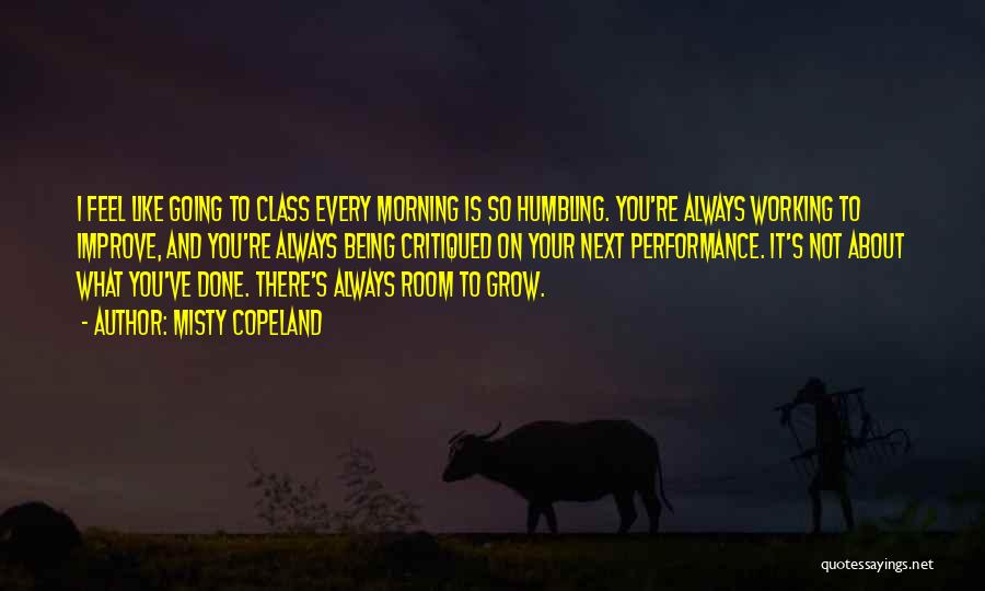 Misty Copeland Quotes: I Feel Like Going To Class Every Morning Is So Humbling. You're Always Working To Improve, And You're Always Being