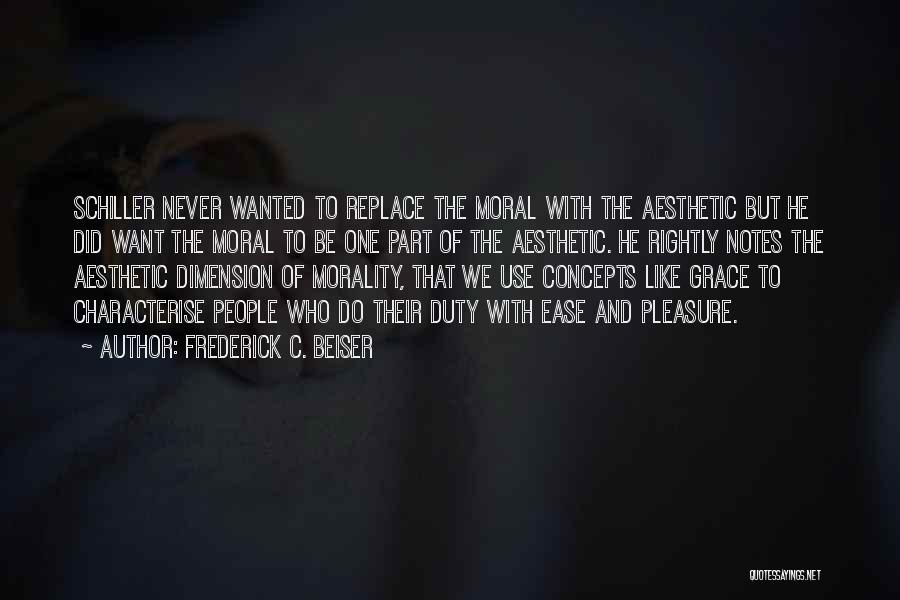 Frederick C. Beiser Quotes: Schiller Never Wanted To Replace The Moral With The Aesthetic But He Did Want The Moral To Be One Part