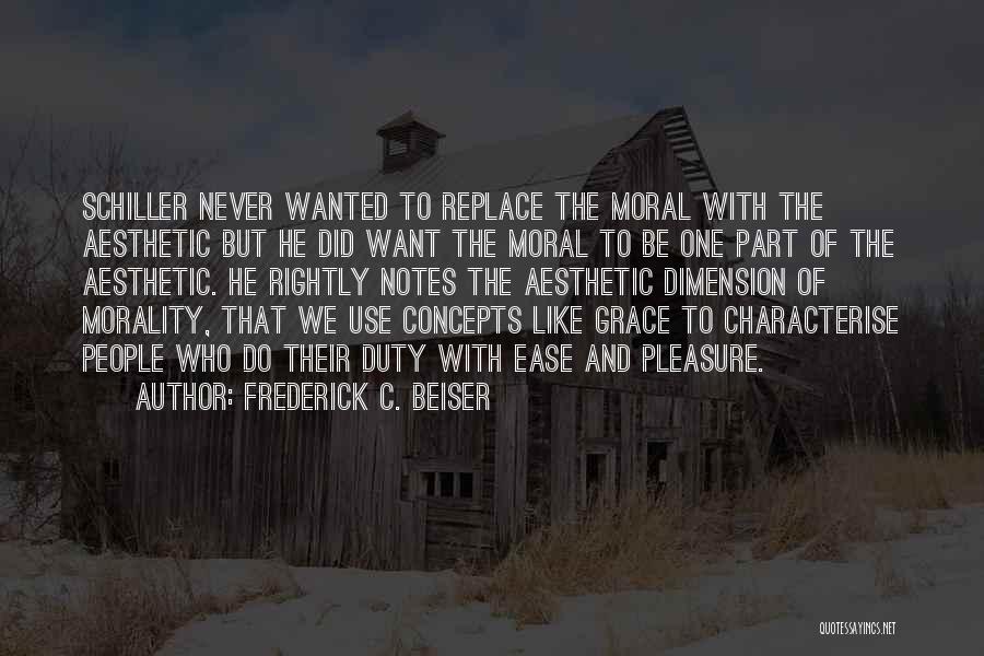 Frederick C. Beiser Quotes: Schiller Never Wanted To Replace The Moral With The Aesthetic But He Did Want The Moral To Be One Part