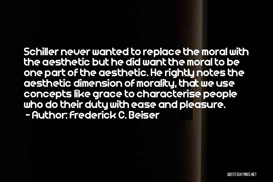 Frederick C. Beiser Quotes: Schiller Never Wanted To Replace The Moral With The Aesthetic But He Did Want The Moral To Be One Part