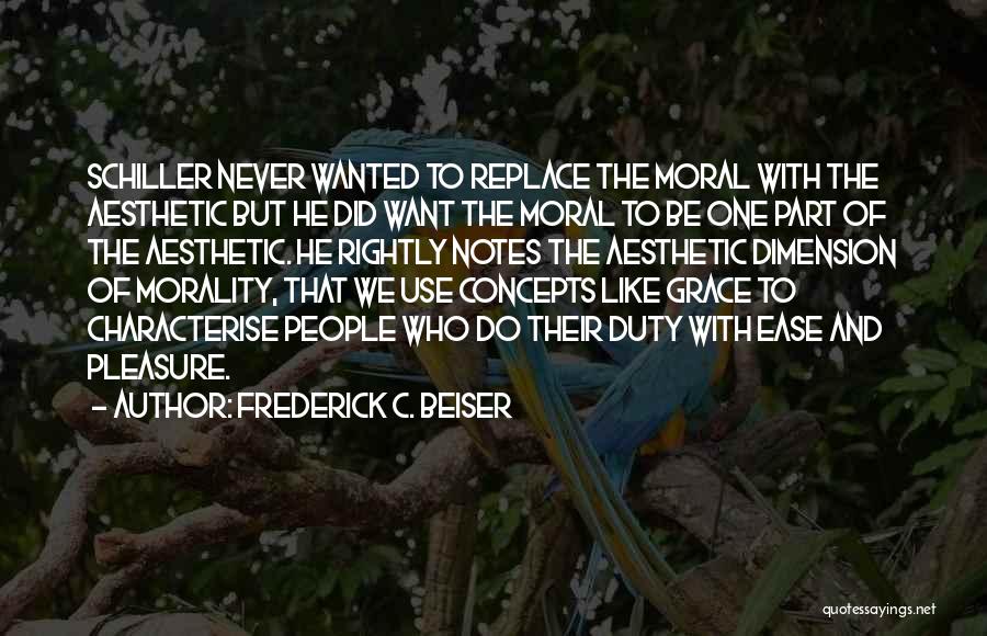 Frederick C. Beiser Quotes: Schiller Never Wanted To Replace The Moral With The Aesthetic But He Did Want The Moral To Be One Part