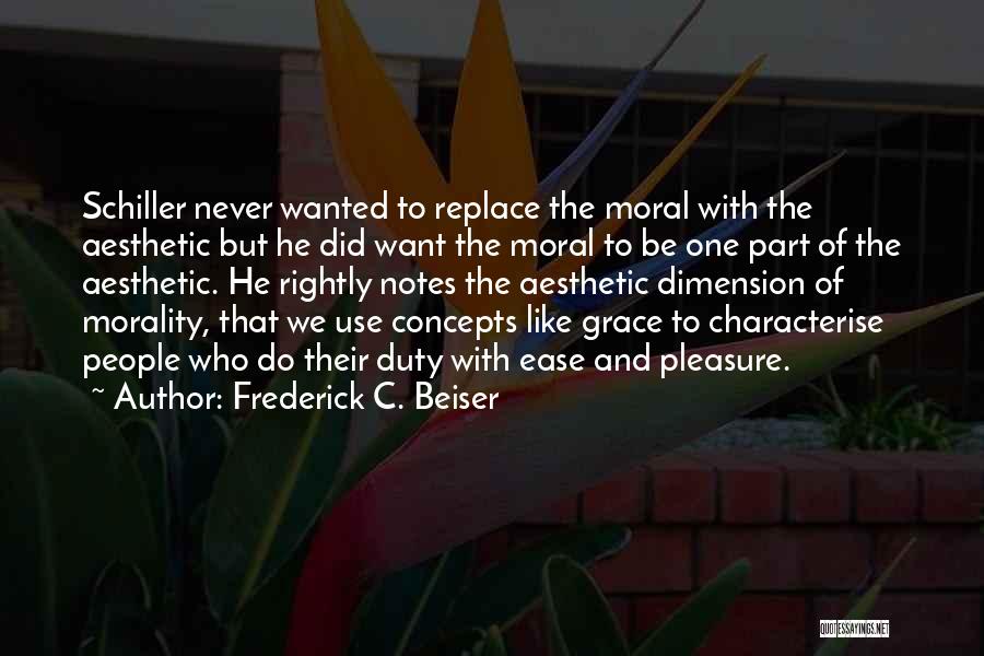 Frederick C. Beiser Quotes: Schiller Never Wanted To Replace The Moral With The Aesthetic But He Did Want The Moral To Be One Part