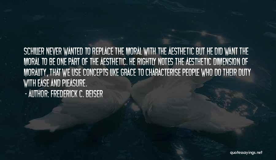 Frederick C. Beiser Quotes: Schiller Never Wanted To Replace The Moral With The Aesthetic But He Did Want The Moral To Be One Part