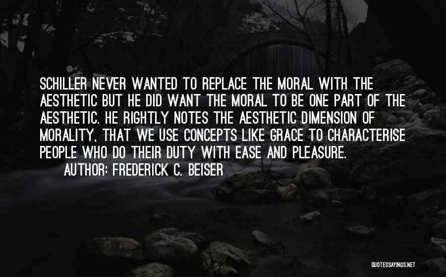 Frederick C. Beiser Quotes: Schiller Never Wanted To Replace The Moral With The Aesthetic But He Did Want The Moral To Be One Part