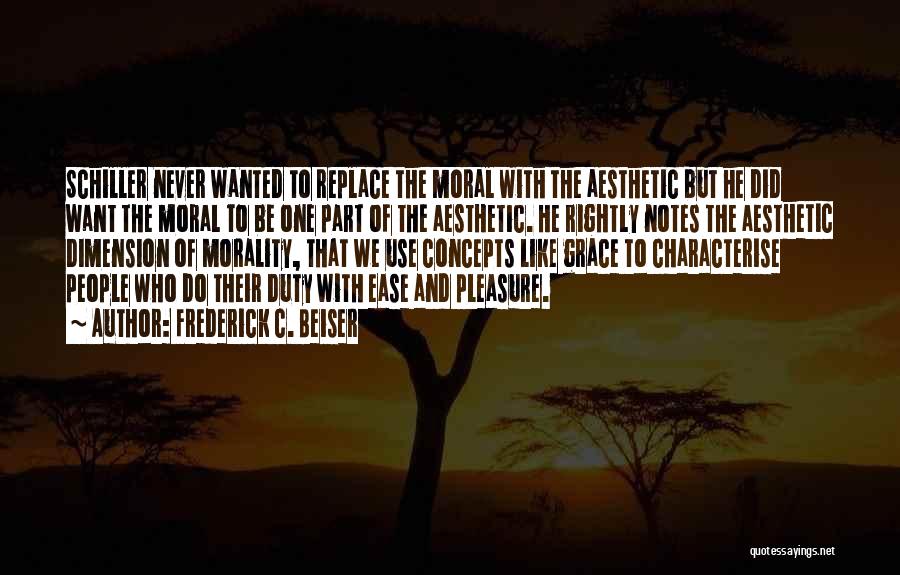 Frederick C. Beiser Quotes: Schiller Never Wanted To Replace The Moral With The Aesthetic But He Did Want The Moral To Be One Part