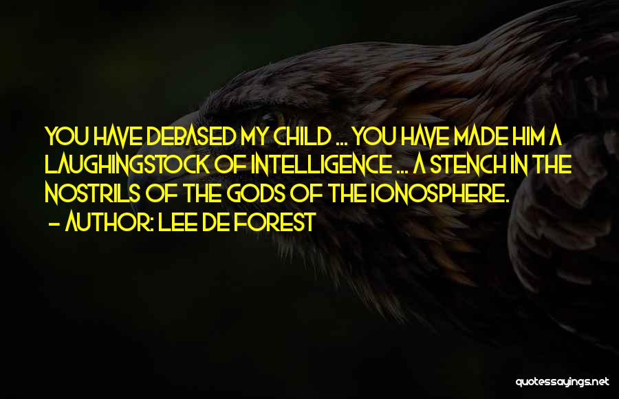 Lee De Forest Quotes: You Have Debased My Child ... You Have Made Him A Laughingstock Of Intelligence ... A Stench In The Nostrils