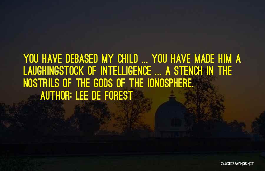 Lee De Forest Quotes: You Have Debased My Child ... You Have Made Him A Laughingstock Of Intelligence ... A Stench In The Nostrils