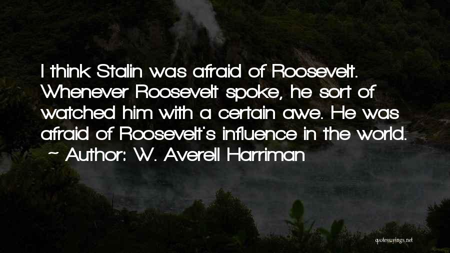 W. Averell Harriman Quotes: I Think Stalin Was Afraid Of Roosevelt. Whenever Roosevelt Spoke, He Sort Of Watched Him With A Certain Awe. He