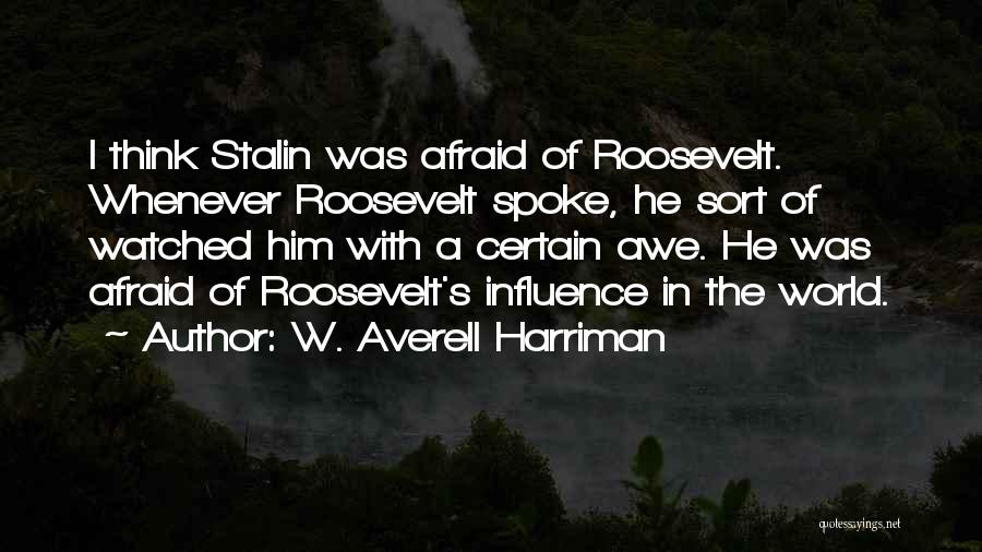 W. Averell Harriman Quotes: I Think Stalin Was Afraid Of Roosevelt. Whenever Roosevelt Spoke, He Sort Of Watched Him With A Certain Awe. He
