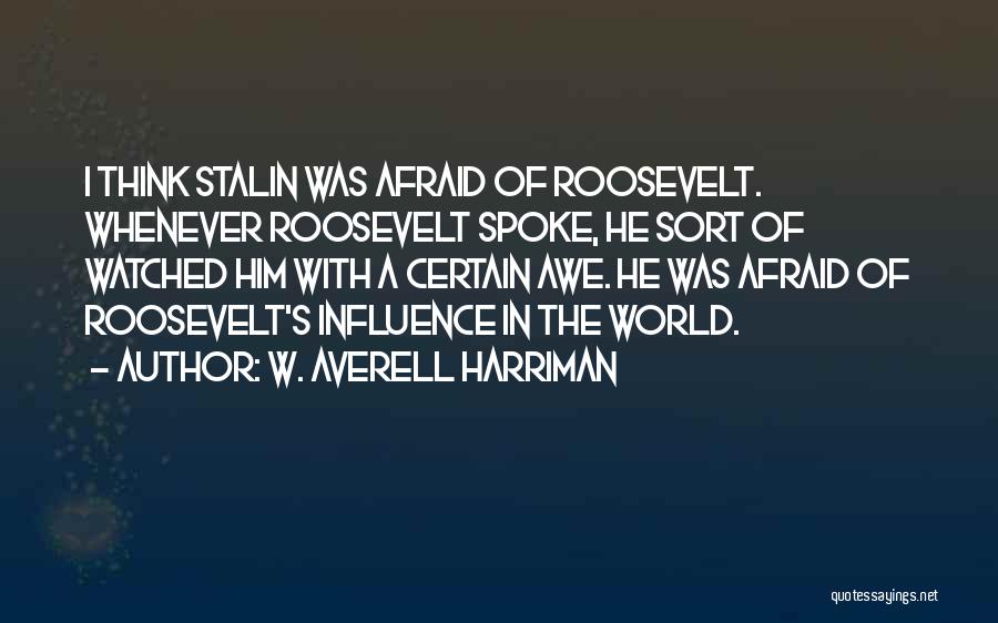 W. Averell Harriman Quotes: I Think Stalin Was Afraid Of Roosevelt. Whenever Roosevelt Spoke, He Sort Of Watched Him With A Certain Awe. He