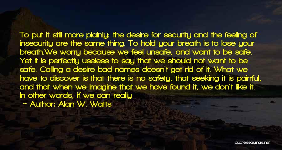 Alan W. Watts Quotes: To Put It Still More Plainly: The Desire For Security And The Feeling Of Insecurity Are The Same Thing. To
